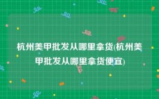 杭州美甲批发从哪里拿货(杭州美甲批发从哪里拿货便宜)