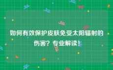 如何有效保护皮肤免受太阳辐射的伤害？专业解读！