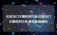 比较冷门又赚钱的行业(比较冷门又赚钱的行业,要发朋友圈吗)