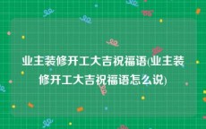 业主装修开工大吉祝福语(业主装修开工大吉祝福语怎么说)