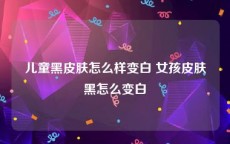 儿童黑皮肤怎么样变白 女孩皮肤黑怎么变白