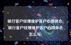 银行客户经理维护客户心得体会(银行客户经理维护客户心得体会怎么写)