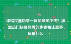 炸鸡汉堡奶茶一体加盟多少钱？加盟热门快餐品牌的步骤和注意事项是什么