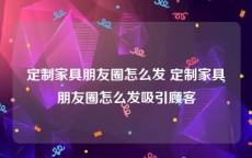 定制家具朋友圈怎么发 定制家具朋友圈怎么发吸引顾客