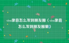 vivo录音怎么发到朋友圈〈vivo录音怎么发到朋友圈里〉