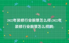 2022年装修行业前景怎么样(2022年装修行业前景怎么样啊)