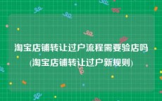 淘宝店铺转让过户流程需要验店吗(淘宝店铺转让过户新规则)