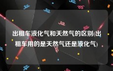 出租车液化气和天然气的区别(出租车用的是天然气还是液化气)