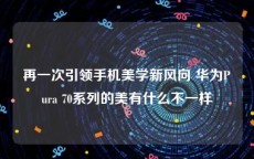 再一次引领手机美学新风向 华为Pura 70系列的美有什么不一样
