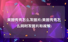 美图秀秀怎么发图片(美图秀秀怎么同时发图片和视频)