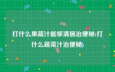 打什么果蔬汁能够清肠治便秘(打什么蔬菜汁治便秘)