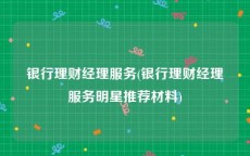 银行理财经理服务(银行理财经理服务明星推荐材料)