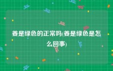 姜是绿色的正常吗(姜是绿色是怎么回事)