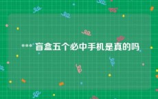  *** 盲盒五个必中手机是真的吗