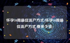 怀孕10周最佳流产方式(怀孕10周最佳流产方式,要多少钱)