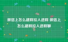 微信上怎么建群拉人进群 微信上怎么建群拉人进群聊