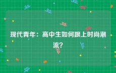 现代青年：高中生如何跟上时尚潮流？