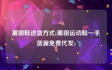 莆田鞋进货方式(莆田运动鞋一手货源免费代发)