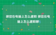 微信在电脑上怎么建群 微信在电脑上怎么建群聊