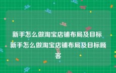 新手怎么做淘宝店铺布局及目标 新手怎么做淘宝店铺布局及目标顾客