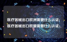 医疗器械出口欧洲需要什么认证(医疗器械出口欧盟需要什么认证)