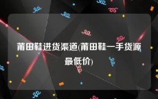 莆田鞋进货渠道(莆田鞋一手货源最低价)