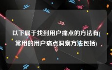 以下属于找到用户痛点的方法有(常用的用户痛点洞察方法包括)