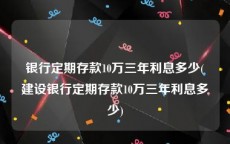 银行定期存款10万三年利息多少(建设银行定期存款10万三年利息多少)