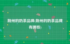 荆州的奶茶品牌(荆州的奶茶品牌有哪些)