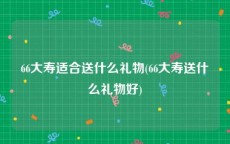 66大寿适合送什么礼物(66大寿送什么礼物好)