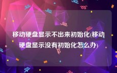 移动硬盘显示不出来初始化(移动硬盘显示没有初始化怎么办)