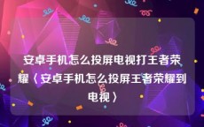 安卓手机怎么投屏电视打王者荣耀〈安卓手机怎么投屏王者荣耀到电视〉