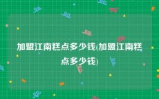 加盟江南糕点多少钱(加盟江南糕点多少钱)