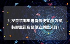 批发童装哪里进货最便宜(批发童装哪里进货最便宜质量又好)