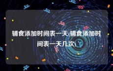 辅食添加时间表一天(辅食添加时间表一天几次)
