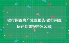 银行闲置房产处置报告(银行闲置房产处置报告怎么写)