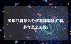 多年口臭怎么办该怎样消除(口臭多年怎么去除)