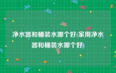 净水器和桶装水哪个好(家用净水器和桶装水哪个好)