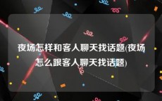 夜场怎样和客人聊天找话题(夜场怎么跟客人聊天找话题)