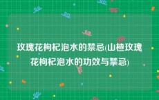 玫瑰花枸杞泡水的禁忌(山楂玫瑰花枸杞泡水的功效与禁忌)
