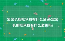 宝宝长期吃米粉有什么危害(宝宝长期吃米粉有什么危害吗)