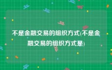 不是金融交易的组织方式(不是金融交易的组织方式是)