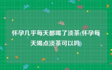 怀孕几乎每天都喝了淡茶(怀孕每天喝点淡茶可以吗)