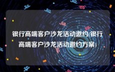 银行高端客户沙龙活动邀约(银行高端客户沙龙活动邀约方案)