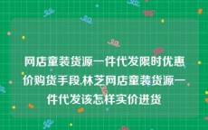 网店童装货源一件代发限时优惠价购货手段,林芝网店童装货源一件代发该怎样实价进货