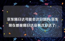 京东隔日达可能会次日到吗(京东现在都是隔日达没有次日达了)
