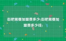 街吧需要加盟费多少(街吧需要加盟费多少钱)