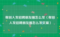 帮别人发招聘朋友圈怎么发〈帮别人发招聘朋友圈怎么发文案〉