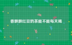 香飘飘红豆奶茶能不能每天喝