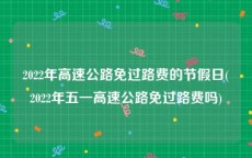 2022年高速公路免过路费的节假日(2022年五一高速公路免过路费吗)